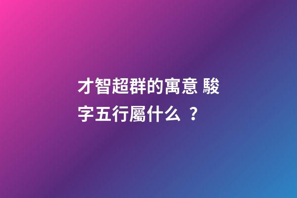 才智超群的寓意 駿字五行屬什么？